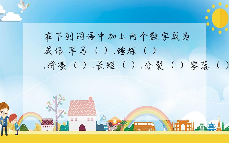 在下列词语中加上两个数字成为成语 军马（ ）.锤炼（ ）.拼凑（ ）.长短（ ）.分裂（ ）零落（ ）