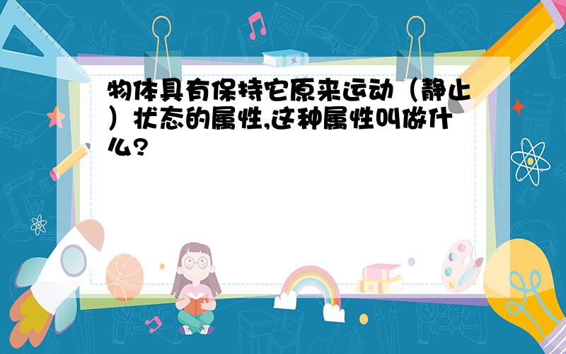 物体具有保持它原来运动（静止）状态的属性,这种属性叫做什么?