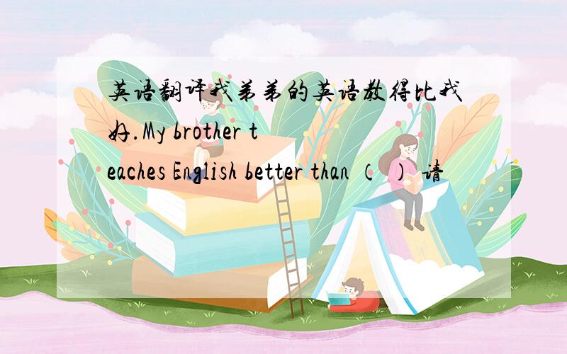 英语翻译我弟弟的英语教得比我好.My brother teaches English better than （ ） 请