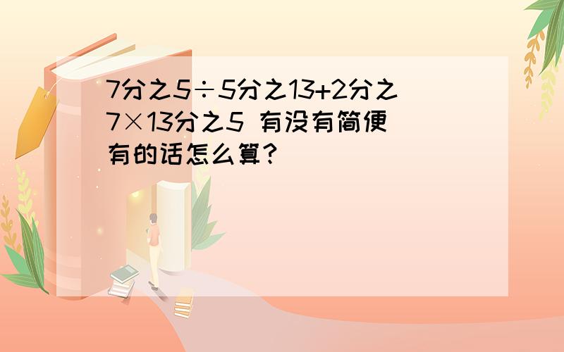 7分之5÷5分之13+2分之7×13分之5 有没有简便 有的话怎么算?