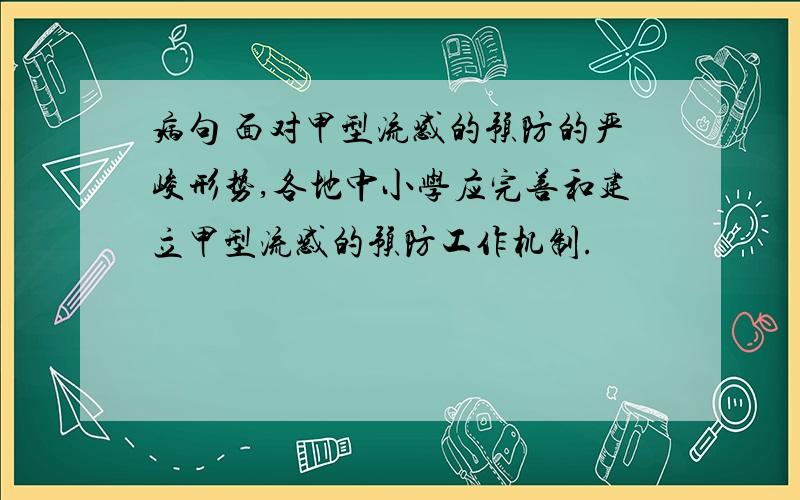 病句 面对甲型流感的预防的严峻形势,各地中小学应完善和建立甲型流感的预防工作机制.