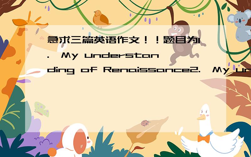 急求三篇英语作文！！题目为1.My understanding of Renaissance2.My underst