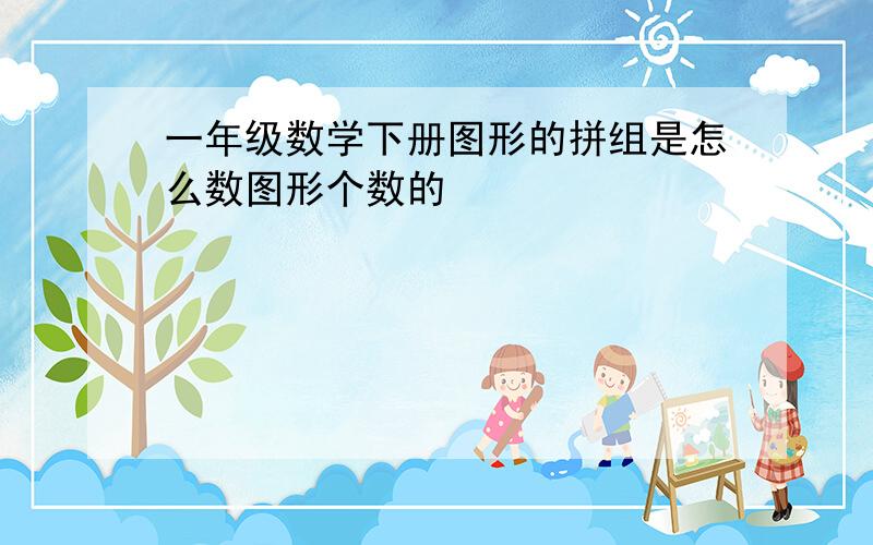 一年级数学下册图形的拼组是怎么数图形个数的