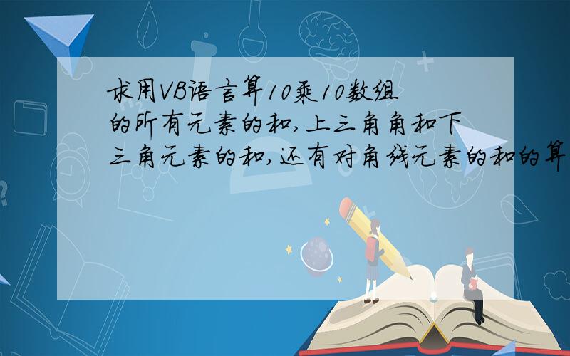 求用VB语言算10乘10数组的所有元素的和,上三角角和下三角元素的和,还有对角线元素的和的算法,急用!