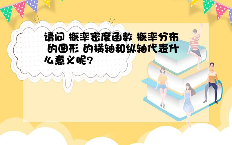 请问 概率密度函数 概率分布 的图形 的横轴和纵轴代表什么意义呢?