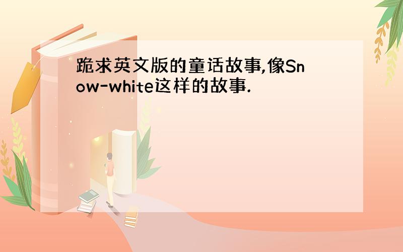 跪求英文版的童话故事,像Snow-white这样的故事.