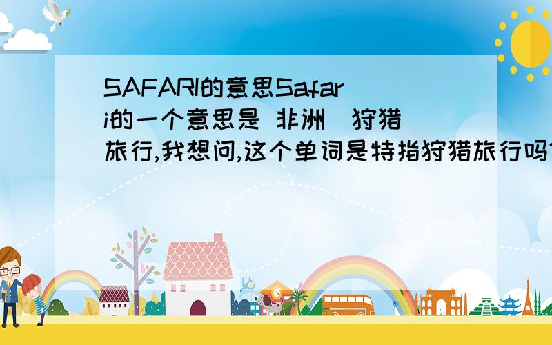 SAFARI的意思Safari的一个意思是 非洲（狩猎）旅行,我想问,这个单词是特指狩猎旅行吗?还是泛指旅行?