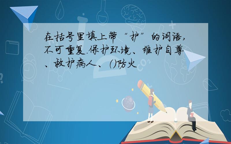 在括号里填上带“护”的词语,不可重复.保护环境、维护自尊、救护病人、（）防火