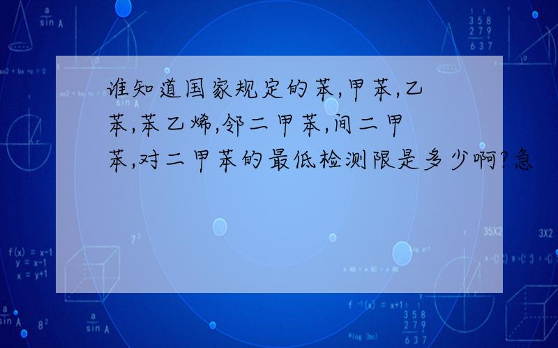 谁知道国家规定的苯,甲苯,乙苯,苯乙烯,邻二甲苯,间二甲苯,对二甲苯的最低检测限是多少啊?急