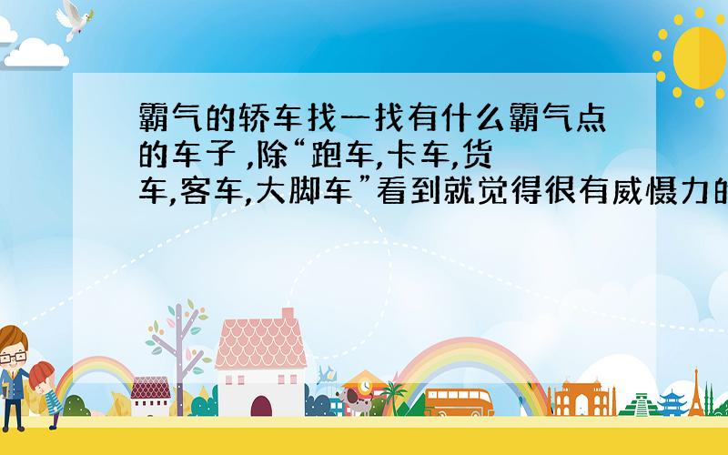 霸气的轿车找一找有什么霸气点的车子 ,除“跑车,卡车,货车,客车,大脚车”看到就觉得很有威慑力的车子!酷酷的感觉!霸气!