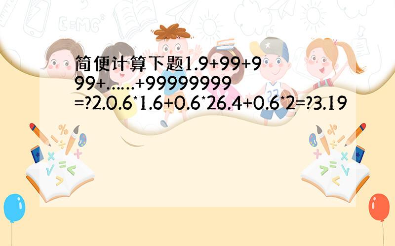 简便计算下题1.9+99+999+……+99999999=?2.0.6*1.6+0.6*26.4+0.6*2=?3.19