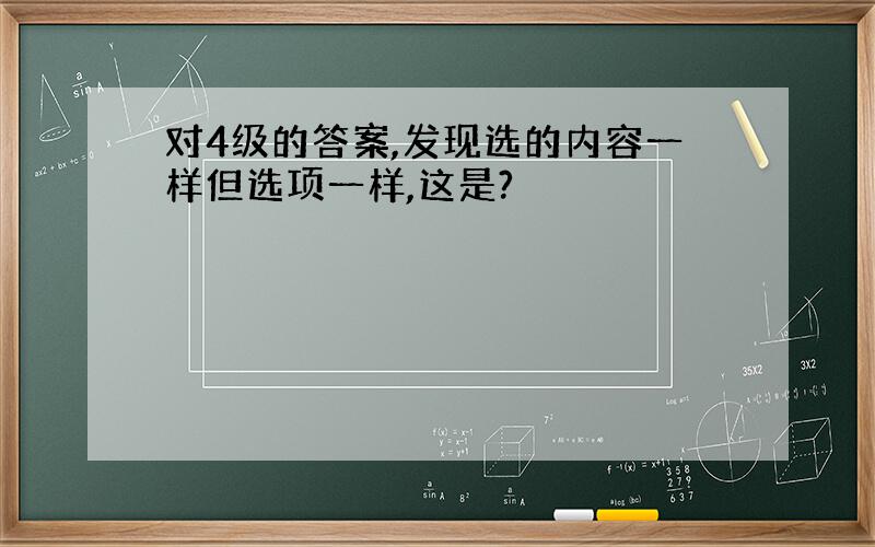 对4级的答案,发现选的内容一样但选项一样,这是?