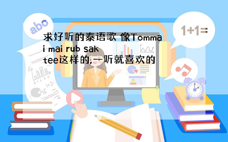 求好听的泰语歌 像Tommai mai rub sak tee这样的,一听就喜欢的