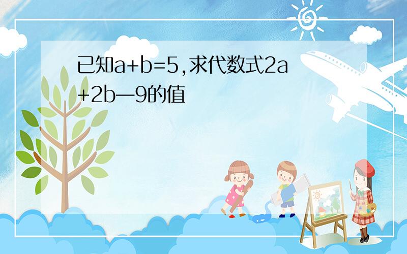 已知a+b=5,求代数式2a+2b—9的值