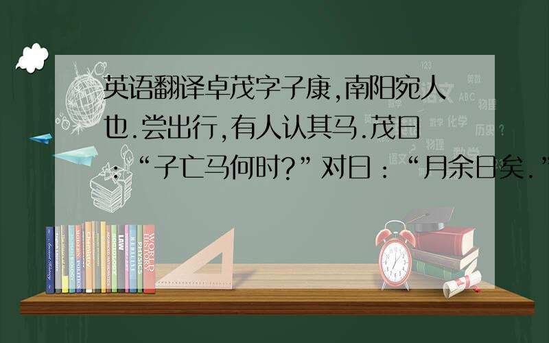 英语翻译卓茂字子康,南阳宛人也.尝出行,有人认其马.茂曰：“子亡马何时?”对曰：“月余日矣.”茂有马数年,心知其缪,默然