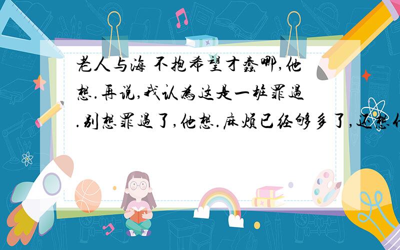 老人与海 不抱希望才蠢哪,他想.再说,我认为这是一桩罪过.别想罪过了,他想.麻烦已经够多了,还想什么罪过.何况我根本不懂