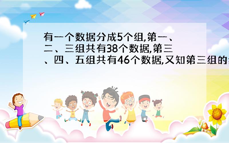 有一个数据分成5个组,第一、二、三组共有38个数据,第三、四、五组共有46个数据,又知第三组的频率为0.4,求第三组的频