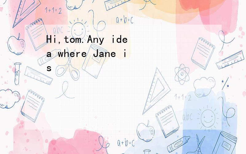 Hi,tom.Any idea where Jane is