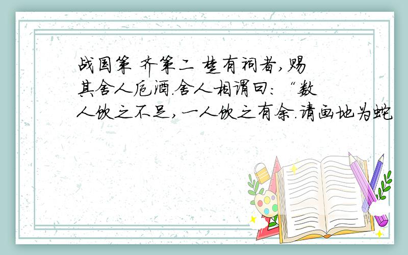 战国策 齐策二 楚有祠者,赐其舍人卮酒.舍人相谓曰：“数人饮之不足,一人饮之有余.请画地为蛇