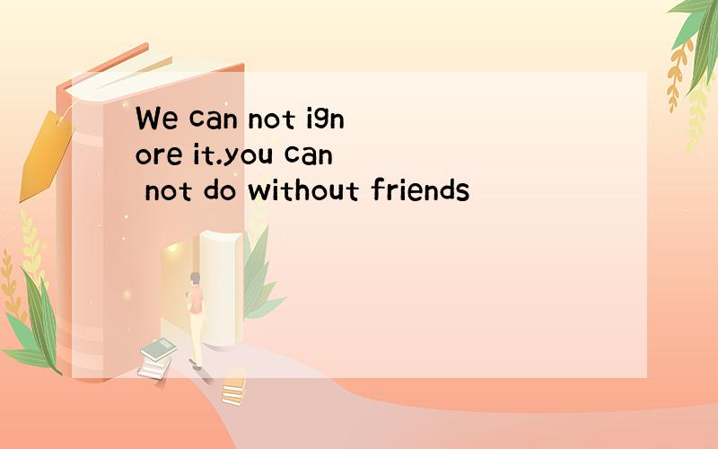 We can not ignore it.you can not do without friends