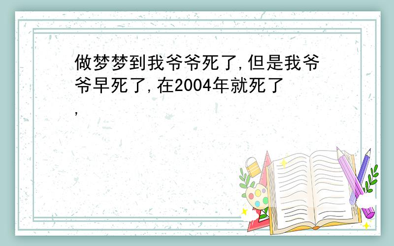 做梦梦到我爷爷死了,但是我爷爷早死了,在2004年就死了,