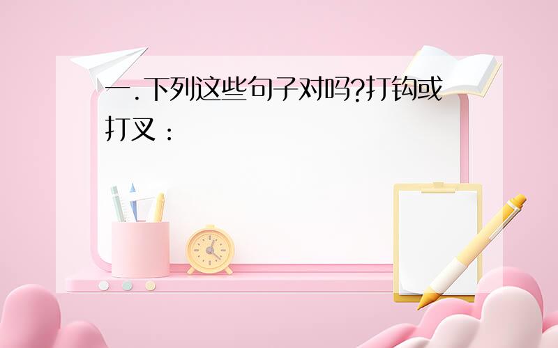 一.下列这些句子对吗?打钩或打叉：