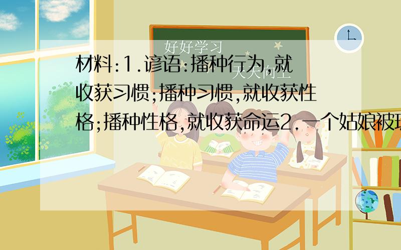 材料:1.谚语:播种行为,就收获习惯;播种习惯,就收获性格;播种性格,就收获命运2.一个姑娘被玻璃片扎了鞋,满怀感慨的说