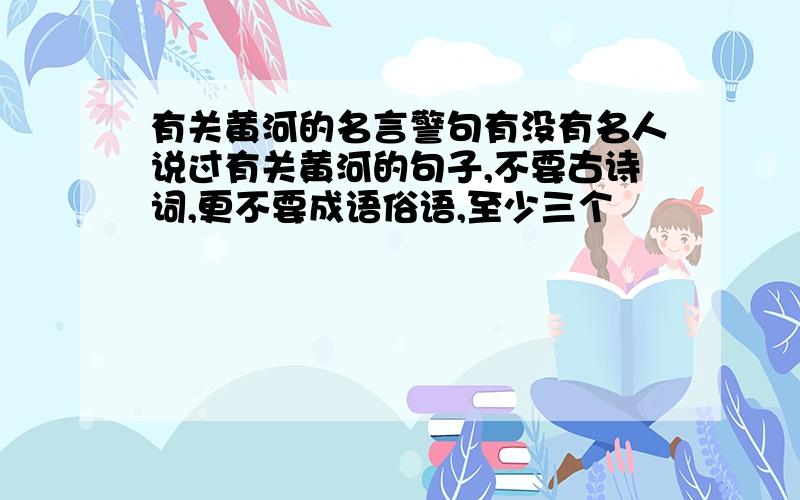 有关黄河的名言警句有没有名人说过有关黄河的句子,不要古诗词,更不要成语俗语,至少三个