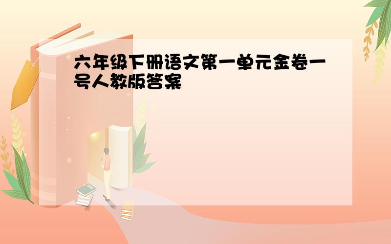 六年级下册语文第一单元金卷一号人教版答案