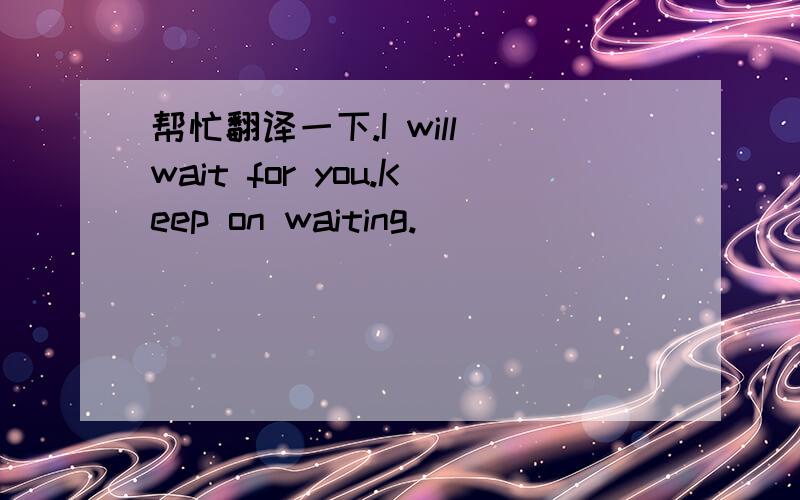 帮忙翻译一下.I will wait for you.Keep on waiting.