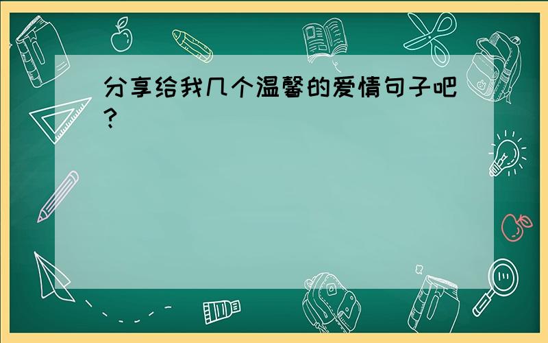 分享给我几个温馨的爱情句子吧?