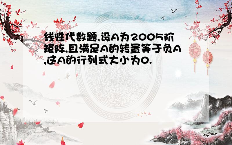 线性代数题,设A为2005阶矩阵,且满足A的转置等于负A,这A的行列式大小为0.