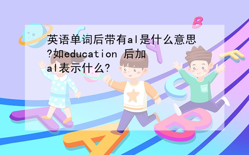 英语单词后带有al是什么意思?如education 后加al表示什么?