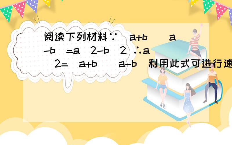 阅读下列材料∵(a+b)(a-b)=a^2-b^2 ∴a^2=(a+b)(a-b)利用此式可进行速算:（1）88^2 （