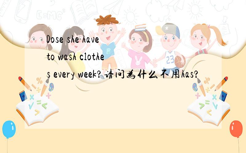 Dose she have to wash clothes every week?请问为什么不用has?