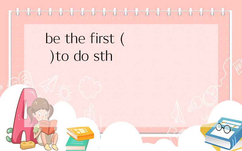 be the first ( )to do sth