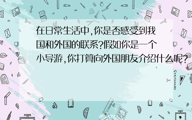 在日常生活中,你是否感受到我国和外国的联系?假如你是一个小导游,你打算向外国朋友介绍什么呢?