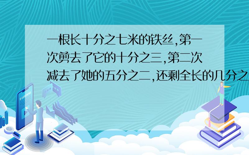 一根长十分之七米的铁丝,第一次剪去了它的十分之三,第二次减去了她的五分之二,还剩全长的几分之几?