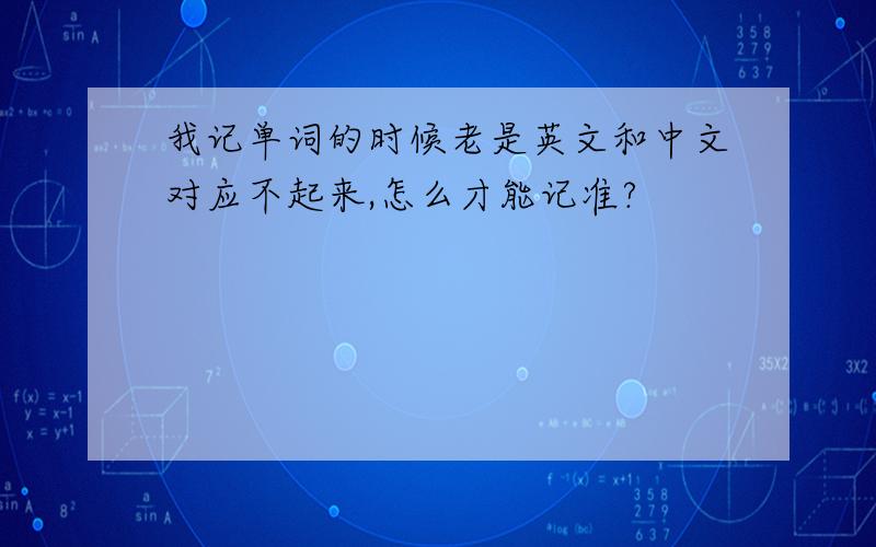 我记单词的时候老是英文和中文对应不起来,怎么才能记准?