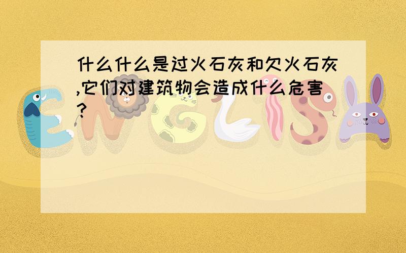 什么什么是过火石灰和欠火石灰,它们对建筑物会造成什么危害?