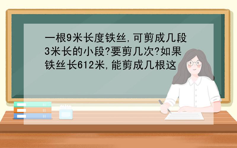 一根9米长度铁丝,可剪成几段3米长的小段?要剪几次?如果铁丝长612米,能剪成几根这