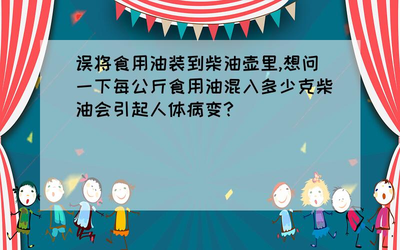 误将食用油装到柴油壶里,想问一下每公斤食用油混入多少克柴油会引起人体病变?