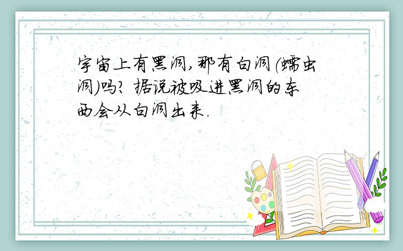 宇宙上有黑洞,那有白洞（蠕虫洞）吗? 据说被吸进黑洞的东西会从白洞出来.