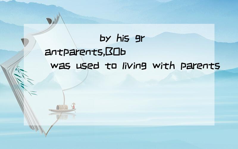 _____by his grantparents,BOb was used to living with parents