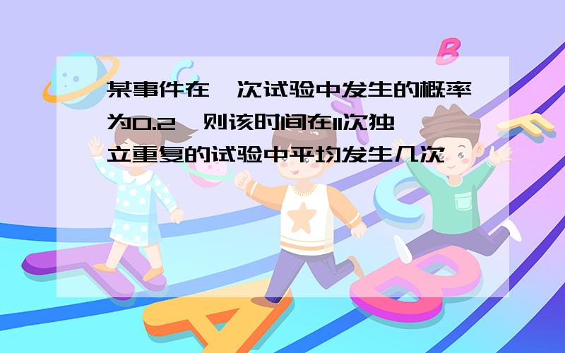 某事件在一次试验中发生的概率为0.2,则该时间在11次独立重复的试验中平均发生几次