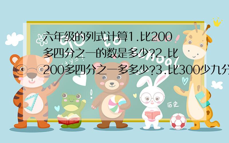 六年级的列式计算1.比200多四分之一的数是多少?2.比200多四分之一多多少?3.比300少九分之一少多少?