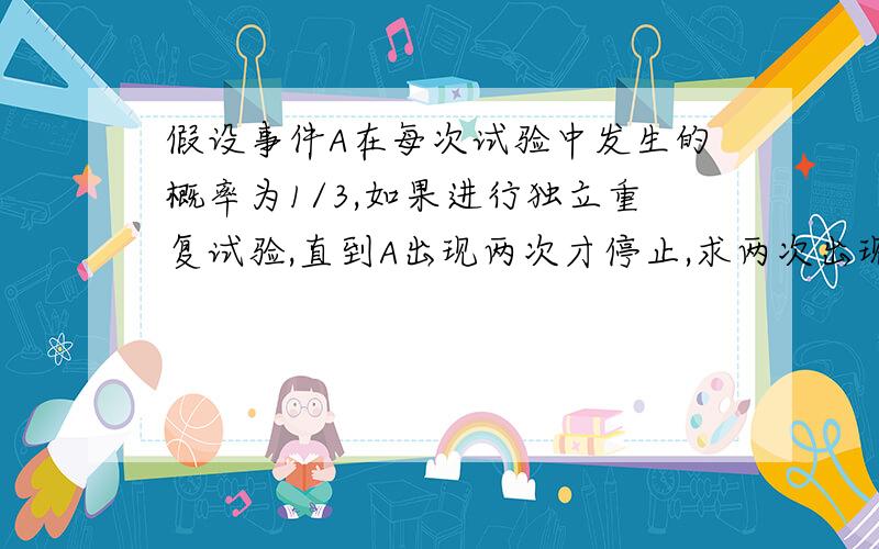 假设事件A在每次试验中发生的概率为1/3,如果进行独立重复试验,直到A出现两次才停止,求两次出现A之间所需试验次数的数学