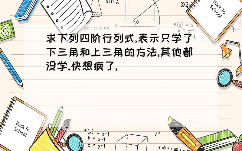 求下列四阶行列式,表示只学了下三角和上三角的方法,其他都没学.快想疯了,