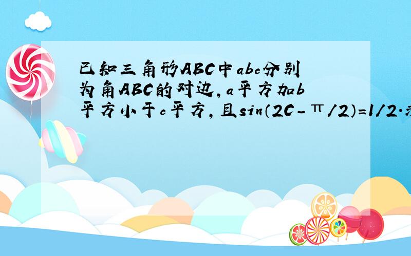 已知三角形ABC中abc分别为角ABC的对边,a平方加b平方小于c平方,且sin（2C-π/2）＝1/2.求角C的大小