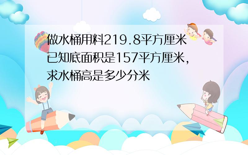 做水桶用料219.8平方厘米已知底面积是157平方厘米,求水桶高是多少分米